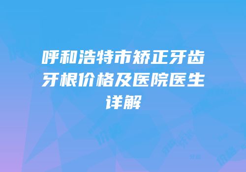 呼和浩特市矫正牙齿牙根价格及医院医生详解