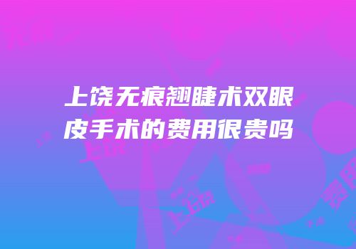 上饶无痕翘睫术双眼皮手术的费用很贵吗
