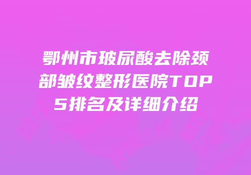 鄂州市玻尿酸去除颈部皱纹整形医院TOP5排名及详细介绍