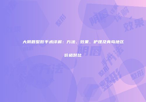 大阴唇整形手术详解：方法、效果、护理及青岛地区价格对比
