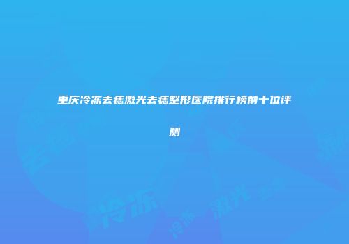 重庆冷冻去痣激光去痣整形医院排行榜前十位评测