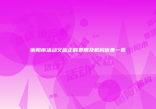 衡阳市活动义齿正畸费用及机构优惠一览