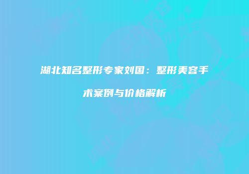 湖北知名整形专家刘国：整形美容手术案例与价格解析
