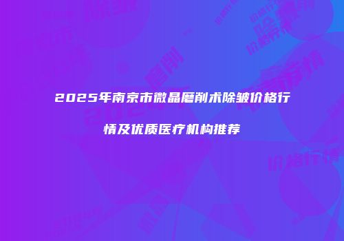 2025年南京市微晶磨削术除皱价格行情及优质医疗机构推荐