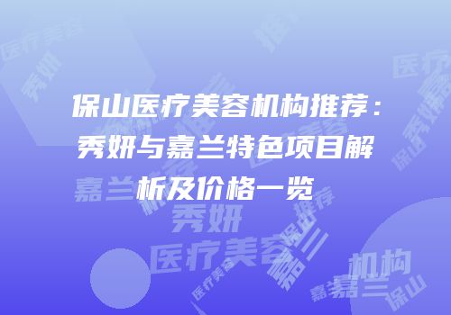 保山医疗美容机构推荐：秀妍与嘉兰特色项目解析及价格一览
