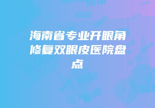 海南省专业开眼角修复双眼皮医院盘点