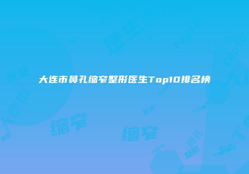 大连市鼻孔缩窄整形医生Top10排名榜