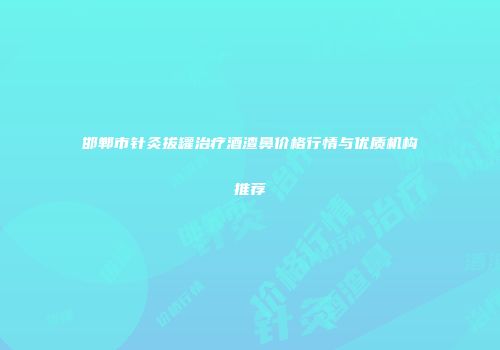 邯郸市针灸拔罐治疗酒渣鼻价格行情与优质机构推荐