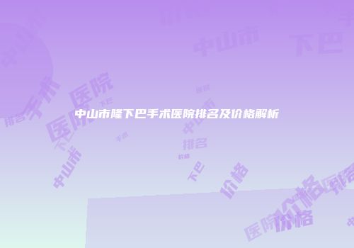 中山市隆下巴手术医院排名及价格解析
