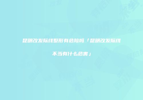 昆明改发际线整形有危险吗「昆明改发际线不当有什么危害」