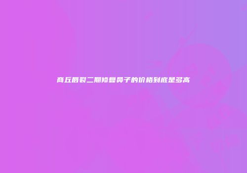 商丘唇裂二期修复鼻子的价格到底是多高