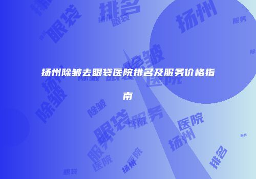 扬州除皱去眼袋医院排名及服务价格指南