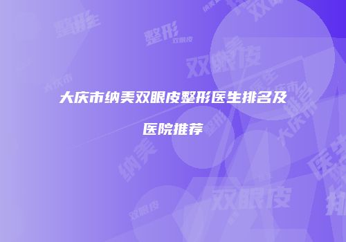 大庆市纳美双眼皮整形医生排名及医院推荐