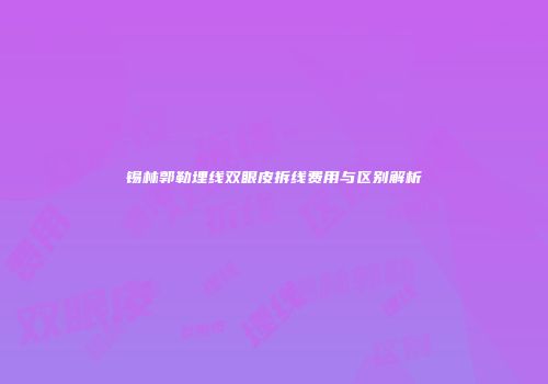 锡林郭勒埋线双眼皮拆线费用与区别解析