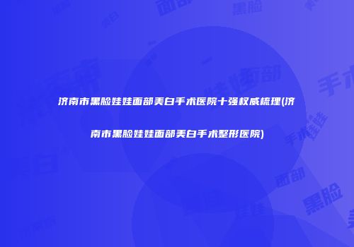 济南市黑脸娃娃面部美白手术医院十强权威梳理(济南市黑脸娃娃面部美白手术整形医院)