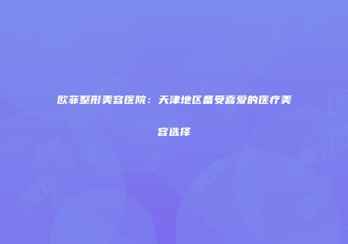 欧菲整形美容医院：天津地区备受喜爱的医疗美容选择