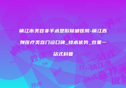镇江市美容非手术塑形除皱医院-镇江西婵医疗美容门诊口碑_技术优势_效果一站式科普