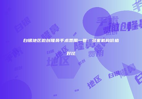 白银地区微创隆鼻手术费用一览：多家机构价格对比
