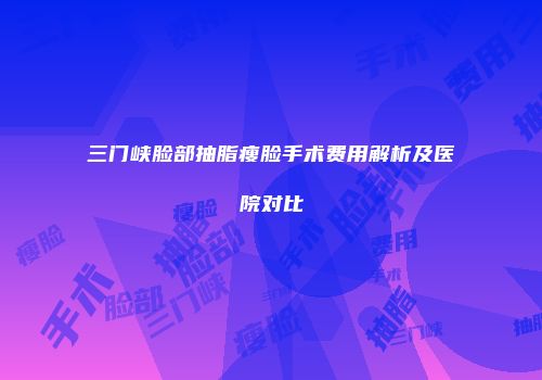 三门峡脸部抽脂瘦脸手术费用解析及医院对比
