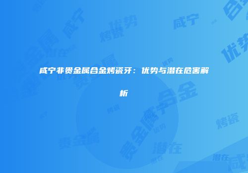咸宁非贵金属合金烤瓷牙：优势与潜在危害解析
