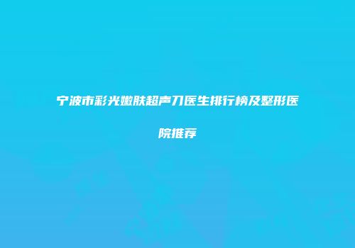 宁波市彩光嫩肤超声刀医生排行榜及整形医院推荐