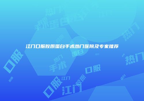 江门口服胶原蛋白手术热门医院及专家推荐
