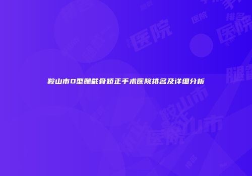 鞍山市O型腿截骨矫正手术医院排名及详细分析