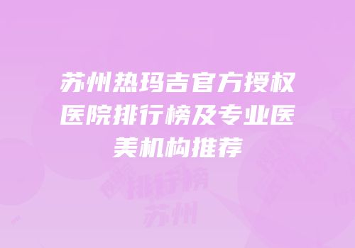 苏州热玛吉官方授权医院排行榜及专业医美机构推荐