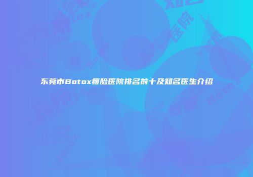 东莞市Botox瘦脸医院排名前十及知名医生介绍