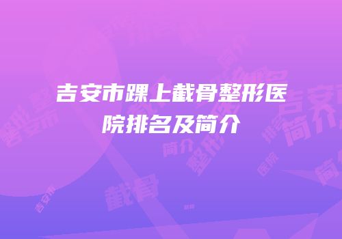 吉安市踝上截骨整形医院排名及简介