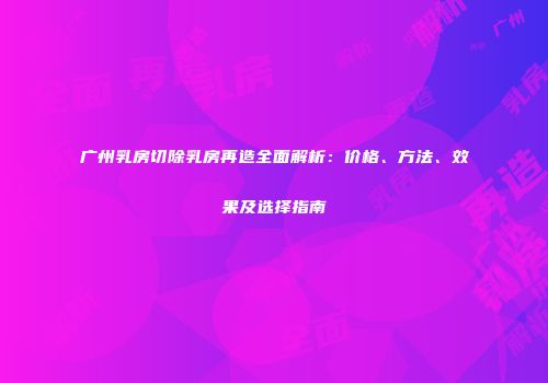广州乳房切除乳房再造全面解析：价格、方法、效果及选择指南