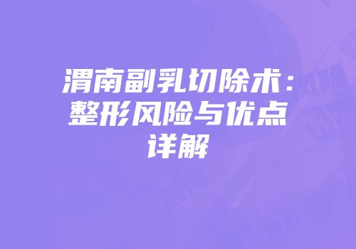 渭南副乳切除术：整形风险与优点详解