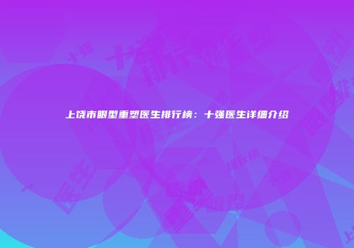 上饶市眼型重塑医生排行榜：十强医生详细介绍