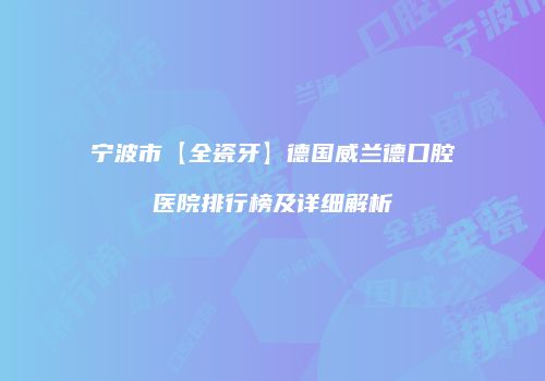宁波市【全瓷牙】德国威兰德口腔医院排行榜及详细解析