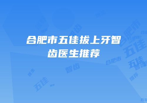 合肥市五佳拔上牙智齿医生推荐