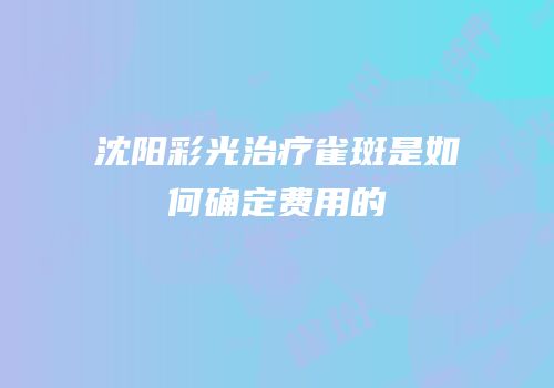 沈阳彩光治疗雀斑是如何确定费用的