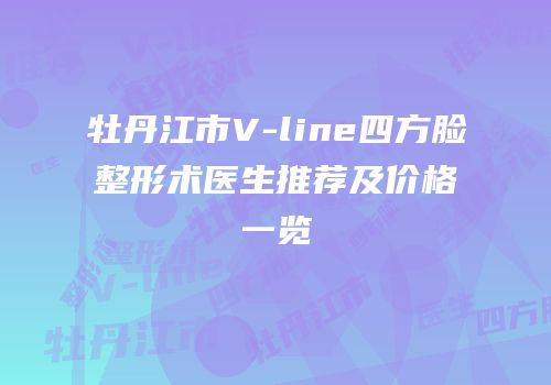牡丹江市V-line四方脸整形术医生推荐及价格一览
