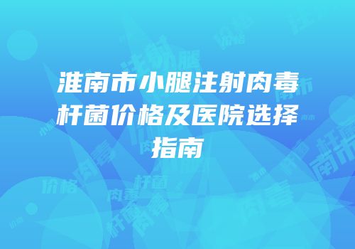 淮南市小腿注射肉毒杆菌价格及医院选择指南