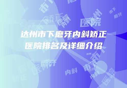 达州市下磨牙内斜矫正医院排名及详细介绍