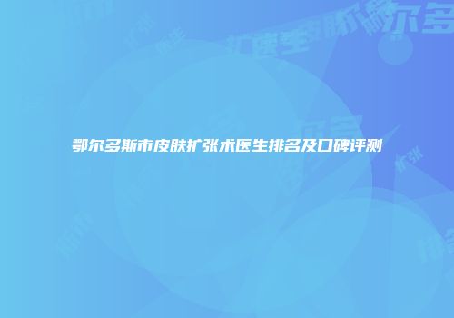 鄂尔多斯市皮肤扩张术医生排名及口碑评测