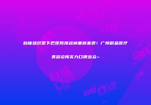 自体组织垫下巴医院排名榜重磅来袭！广州积品医疗美容诊所实力口碑出众~