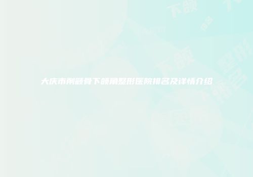 大庆市削颧骨下颌角整形医院排名及详情介绍