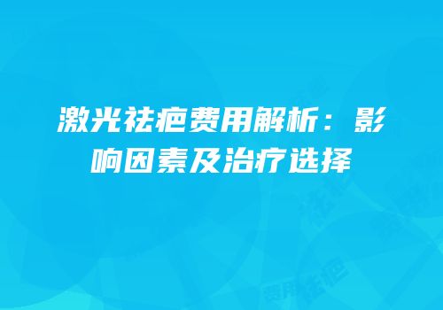 激光祛疤费用解析：影响因素及治疗选择