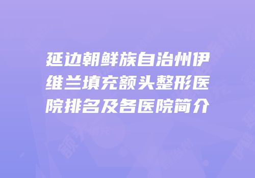 延边朝鲜族自治州伊维兰填充额头整形医院排名及各医院简介