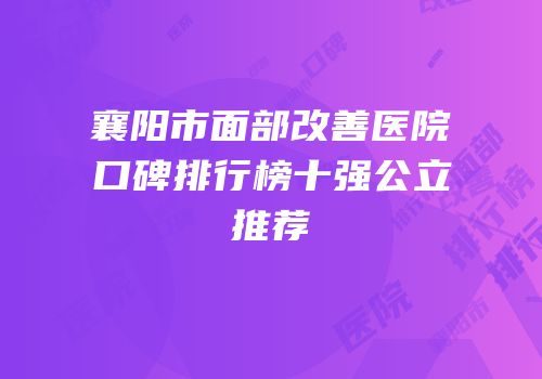 襄阳市面部改善医院口碑排行榜十强公立推荐
