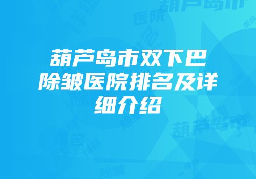 葫芦岛市双下巴除皱医院排名及详细介绍