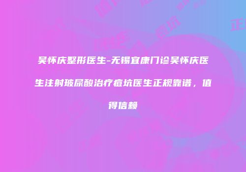 吴怀庆整形医生-无锡宜康门诊吴怀庆医生注射玻尿酸治疗痘坑医生正规靠谱，值得信赖