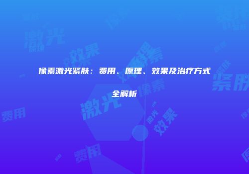 像素激光紧肤：费用、原理、效果及治疗方式全解析