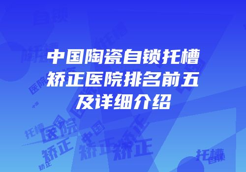 中国陶瓷自锁托槽矫正医院排名前五及详细介绍