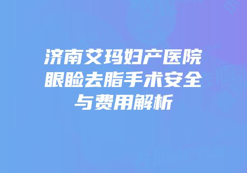 济南艾玛妇产医院眼睑去脂手术安全与费用解析